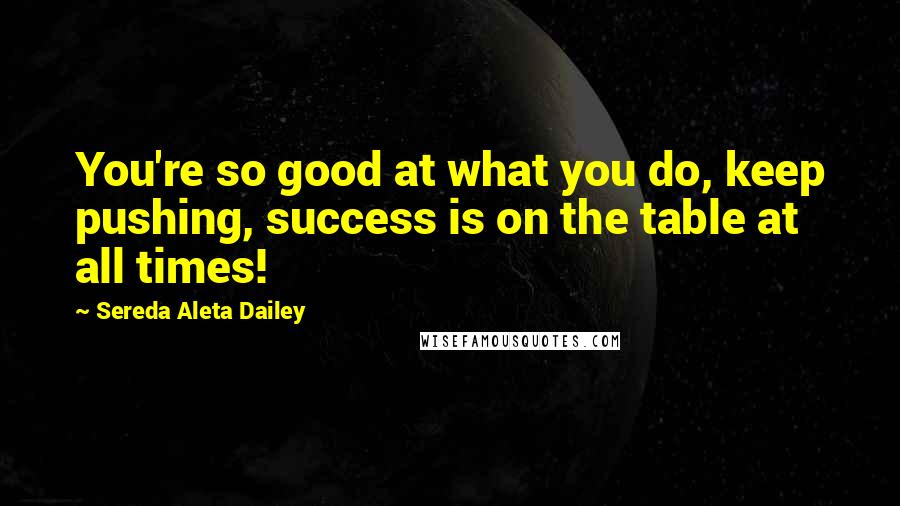Sereda Aleta Dailey Quotes: You're so good at what you do, keep pushing, success is on the table at all times!