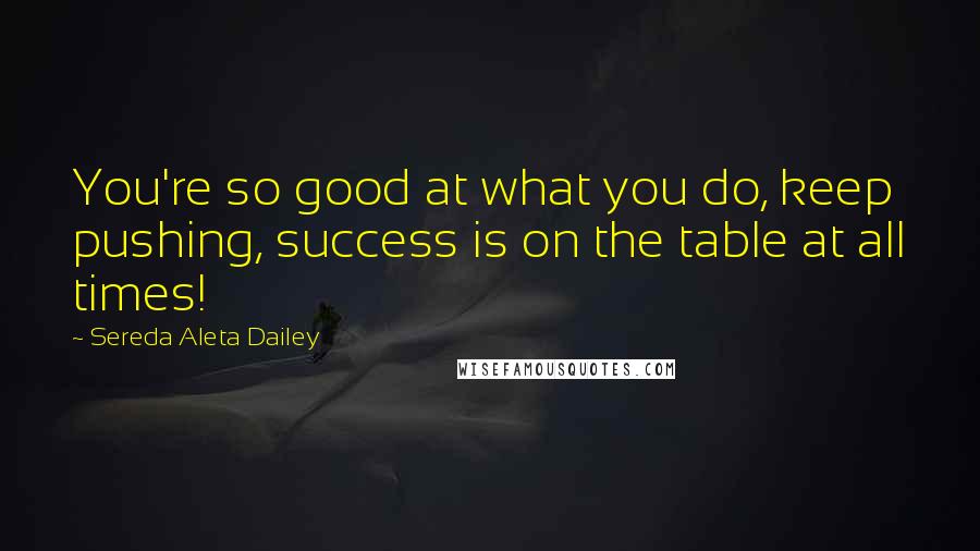 Sereda Aleta Dailey Quotes: You're so good at what you do, keep pushing, success is on the table at all times!