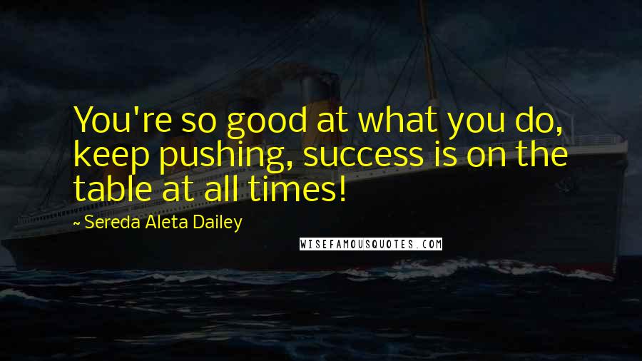 Sereda Aleta Dailey Quotes: You're so good at what you do, keep pushing, success is on the table at all times!