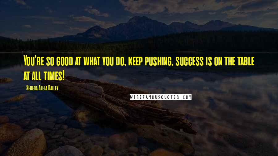 Sereda Aleta Dailey Quotes: You're so good at what you do, keep pushing, success is on the table at all times!