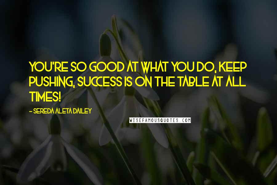 Sereda Aleta Dailey Quotes: You're so good at what you do, keep pushing, success is on the table at all times!