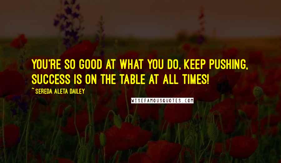 Sereda Aleta Dailey Quotes: You're so good at what you do, keep pushing, success is on the table at all times!