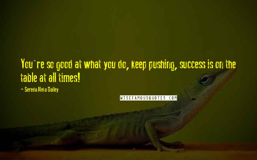 Sereda Aleta Dailey Quotes: You're so good at what you do, keep pushing, success is on the table at all times!