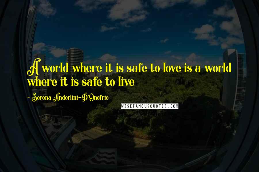 Serena Anderlini-D'Onofrio Quotes: A world where it is safe to love is a world where it is safe to live