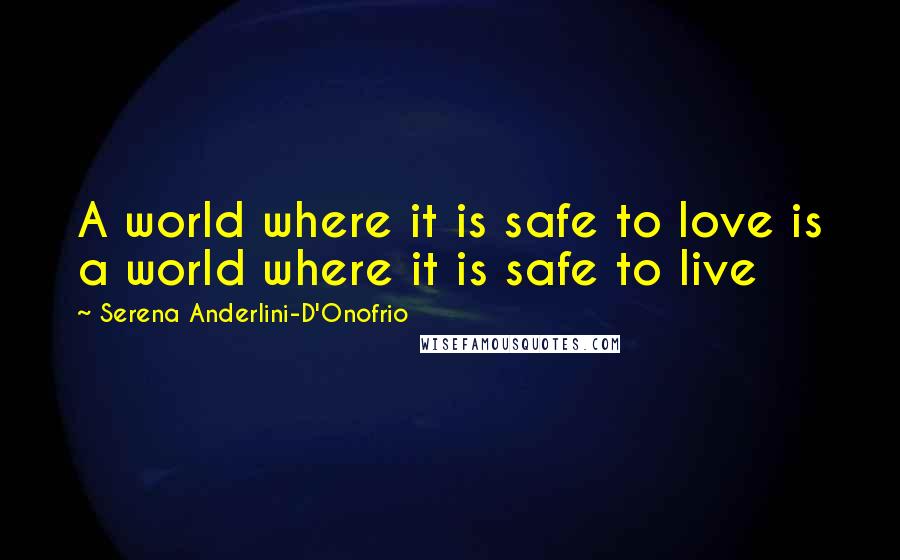Serena Anderlini-D'Onofrio Quotes: A world where it is safe to love is a world where it is safe to live