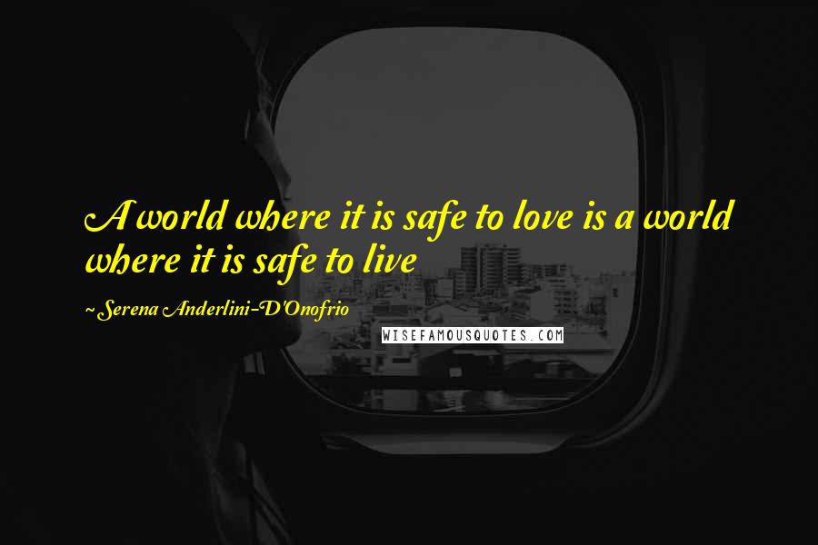 Serena Anderlini-D'Onofrio Quotes: A world where it is safe to love is a world where it is safe to live