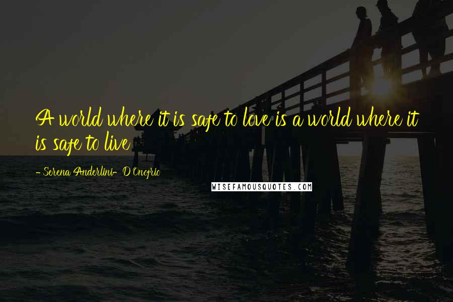 Serena Anderlini-D'Onofrio Quotes: A world where it is safe to love is a world where it is safe to live