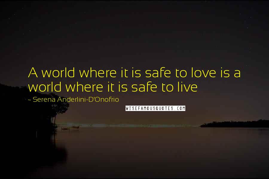 Serena Anderlini-D'Onofrio Quotes: A world where it is safe to love is a world where it is safe to live