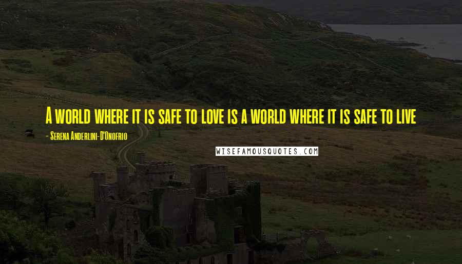 Serena Anderlini-D'Onofrio Quotes: A world where it is safe to love is a world where it is safe to live