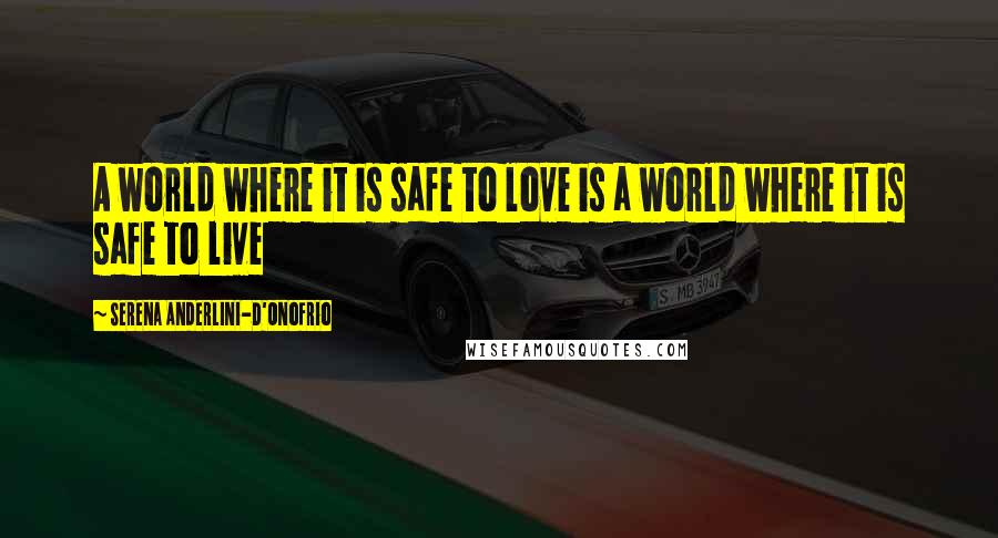 Serena Anderlini-D'Onofrio Quotes: A world where it is safe to love is a world where it is safe to live