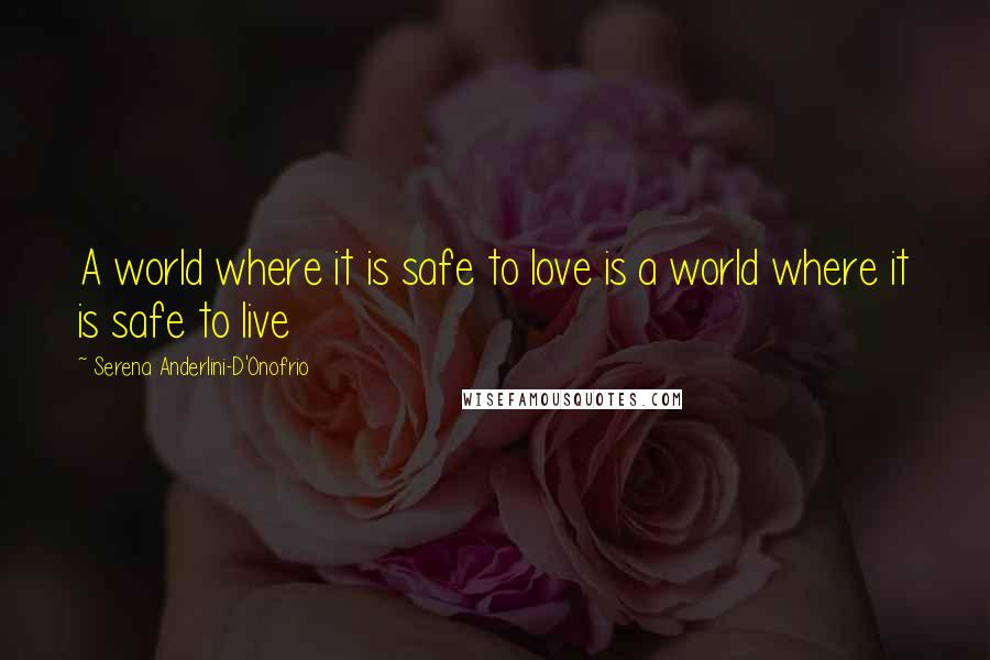 Serena Anderlini-D'Onofrio Quotes: A world where it is safe to love is a world where it is safe to live