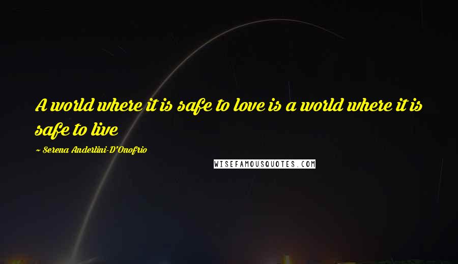 Serena Anderlini-D'Onofrio Quotes: A world where it is safe to love is a world where it is safe to live