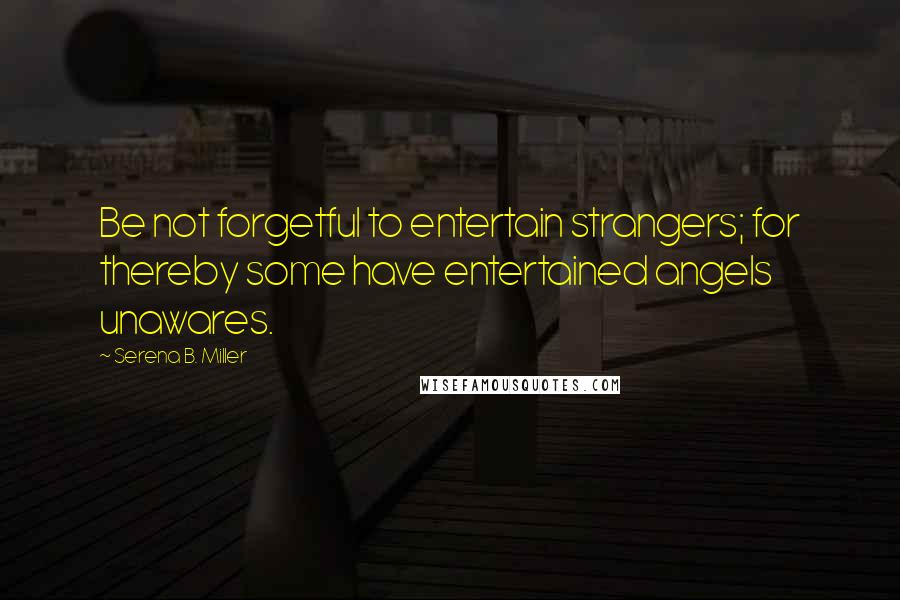 Serena B. Miller Quotes: Be not forgetful to entertain strangers; for thereby some have entertained angels unawares.