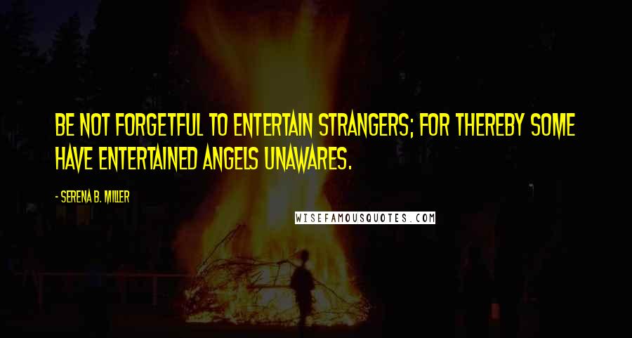 Serena B. Miller Quotes: Be not forgetful to entertain strangers; for thereby some have entertained angels unawares.