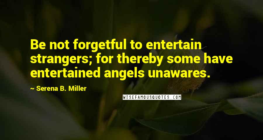 Serena B. Miller Quotes: Be not forgetful to entertain strangers; for thereby some have entertained angels unawares.