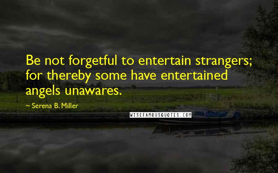 Serena B. Miller Quotes: Be not forgetful to entertain strangers; for thereby some have entertained angels unawares.