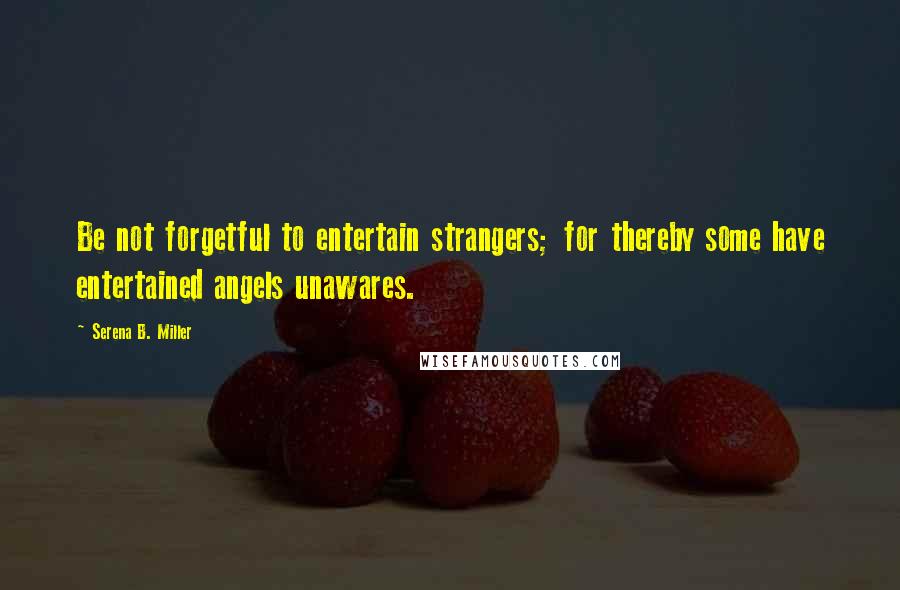 Serena B. Miller Quotes: Be not forgetful to entertain strangers; for thereby some have entertained angels unawares.