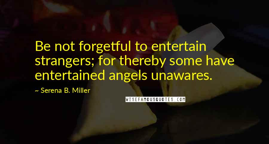 Serena B. Miller Quotes: Be not forgetful to entertain strangers; for thereby some have entertained angels unawares.