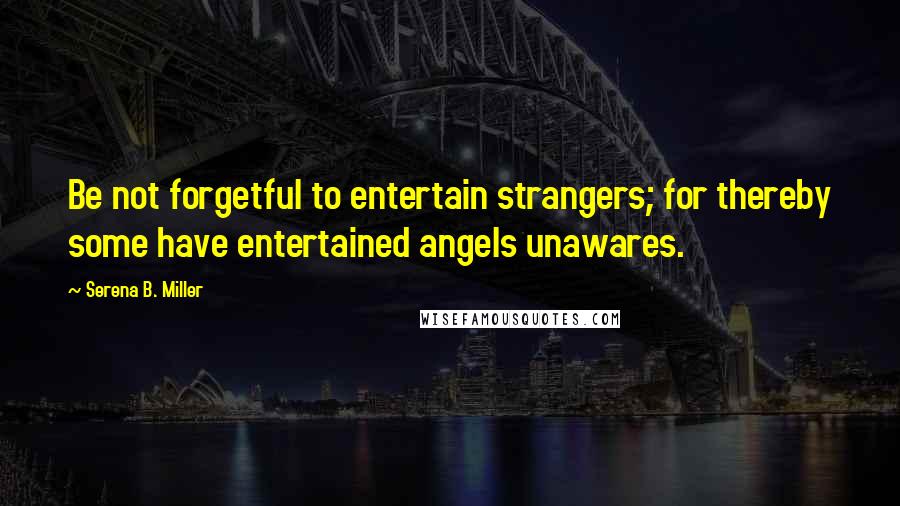 Serena B. Miller Quotes: Be not forgetful to entertain strangers; for thereby some have entertained angels unawares.