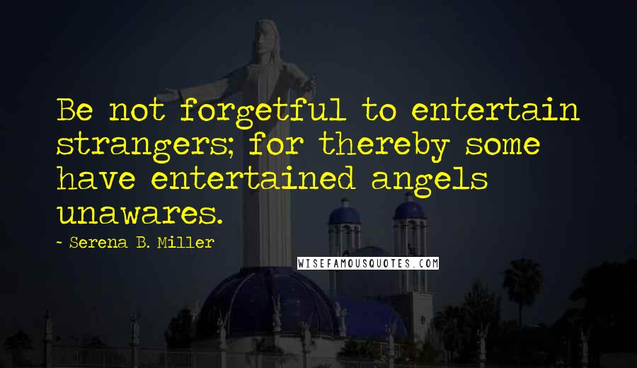 Serena B. Miller Quotes: Be not forgetful to entertain strangers; for thereby some have entertained angels unawares.