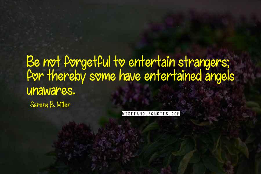 Serena B. Miller Quotes: Be not forgetful to entertain strangers; for thereby some have entertained angels unawares.
