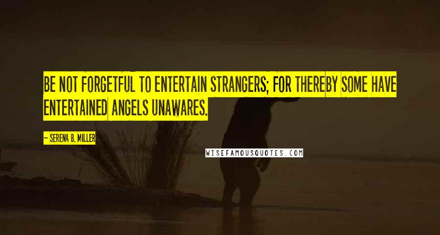 Serena B. Miller Quotes: Be not forgetful to entertain strangers; for thereby some have entertained angels unawares.