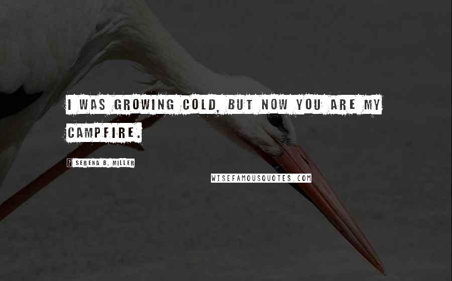 Serena B. Miller Quotes: I was growing cold, but now you are my campfire.