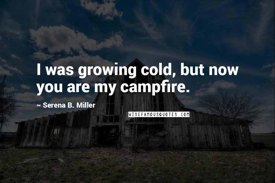 Serena B. Miller Quotes: I was growing cold, but now you are my campfire.