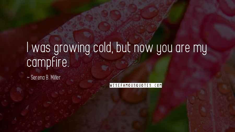 Serena B. Miller Quotes: I was growing cold, but now you are my campfire.