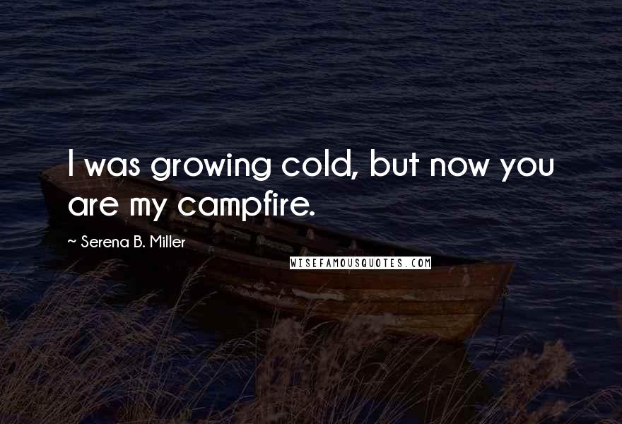 Serena B. Miller Quotes: I was growing cold, but now you are my campfire.