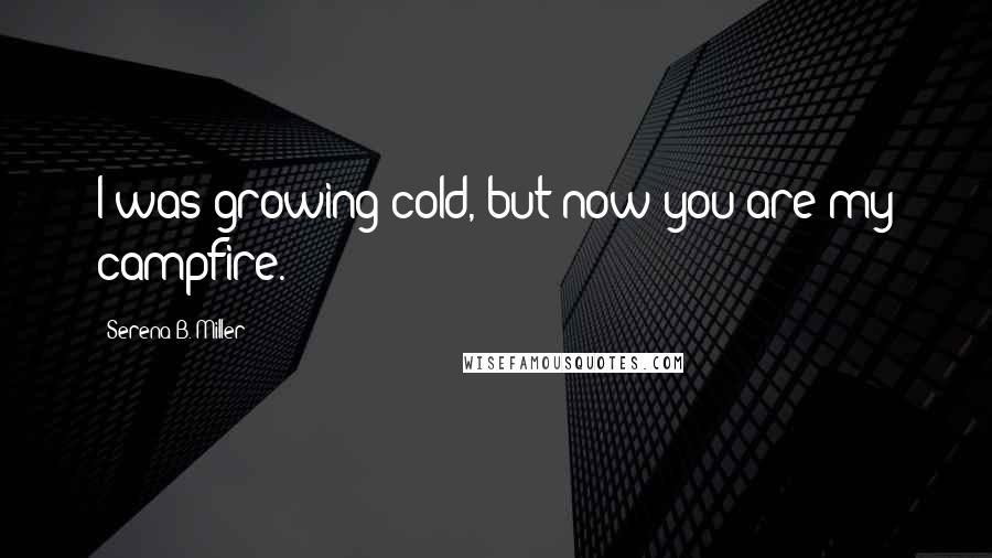 Serena B. Miller Quotes: I was growing cold, but now you are my campfire.