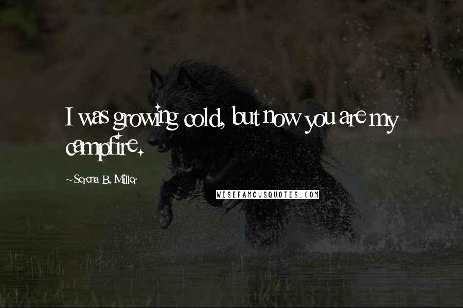 Serena B. Miller Quotes: I was growing cold, but now you are my campfire.