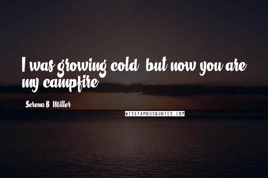 Serena B. Miller Quotes: I was growing cold, but now you are my campfire.