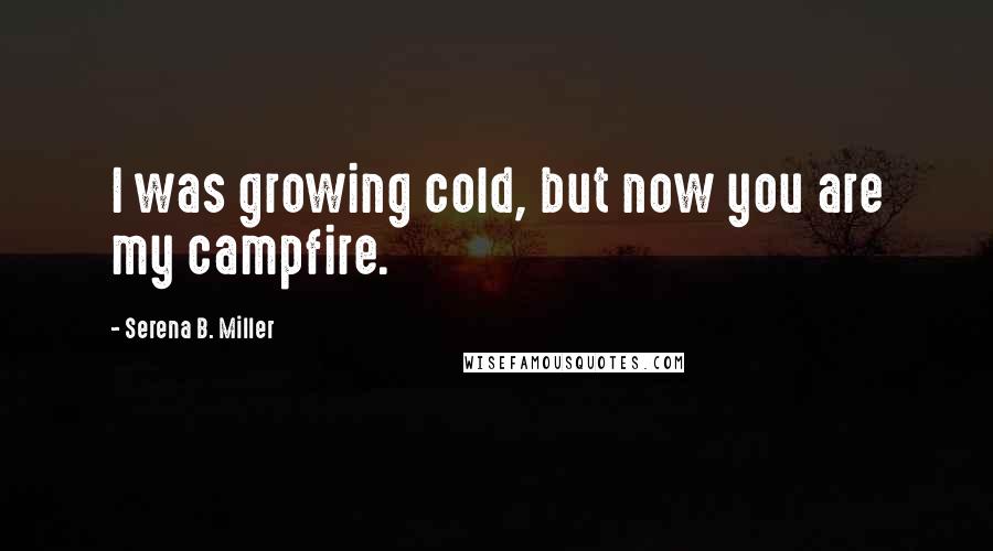 Serena B. Miller Quotes: I was growing cold, but now you are my campfire.