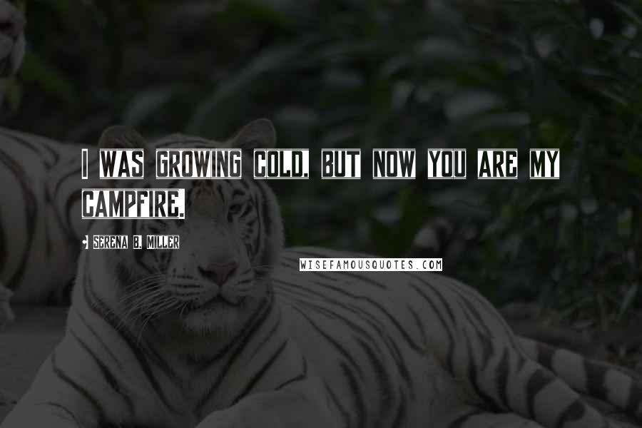 Serena B. Miller Quotes: I was growing cold, but now you are my campfire.