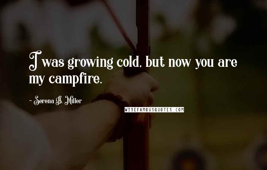 Serena B. Miller Quotes: I was growing cold, but now you are my campfire.
