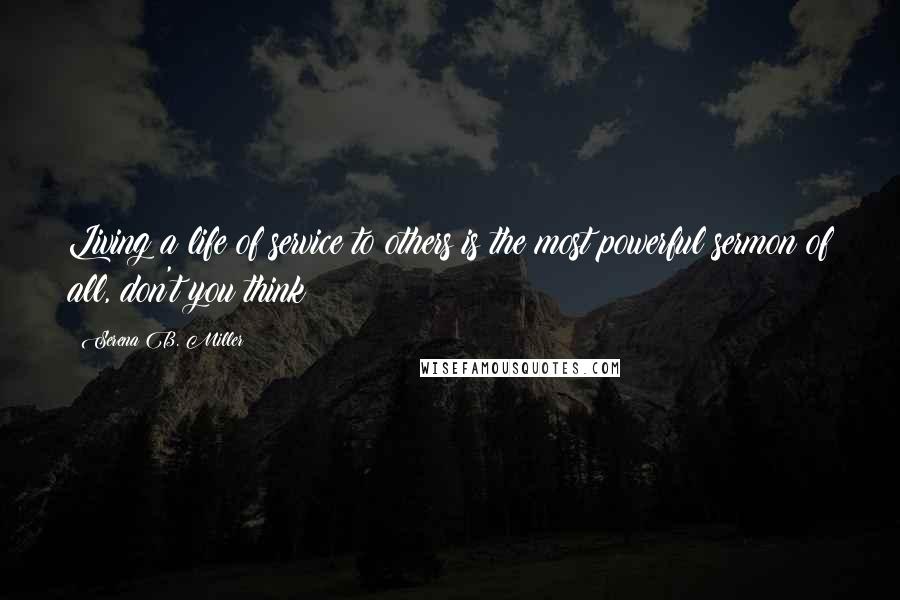 Serena B. Miller Quotes: Living a life of service to others is the most powerful sermon of all, don't you think?