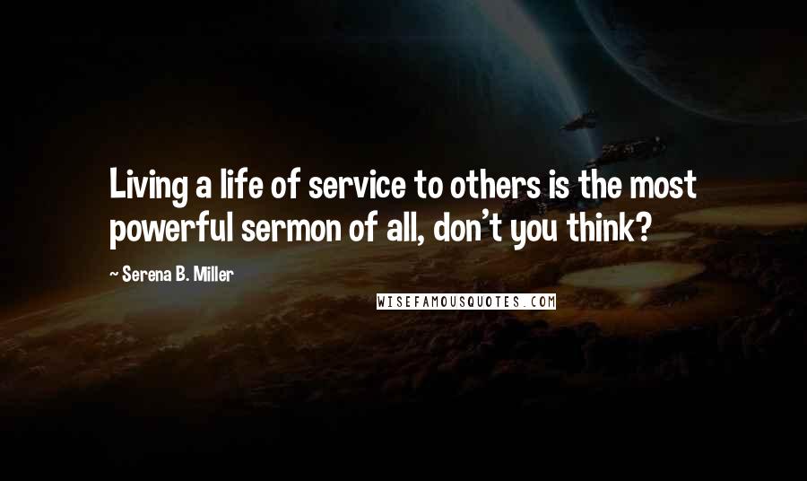 Serena B. Miller Quotes: Living a life of service to others is the most powerful sermon of all, don't you think?