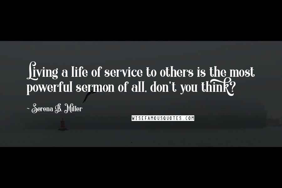 Serena B. Miller Quotes: Living a life of service to others is the most powerful sermon of all, don't you think?