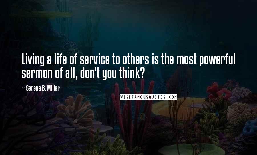 Serena B. Miller Quotes: Living a life of service to others is the most powerful sermon of all, don't you think?