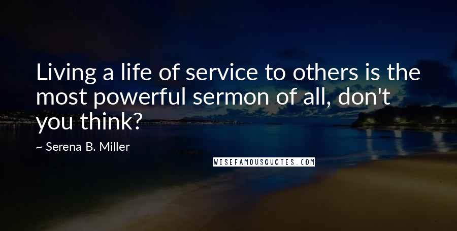 Serena B. Miller Quotes: Living a life of service to others is the most powerful sermon of all, don't you think?