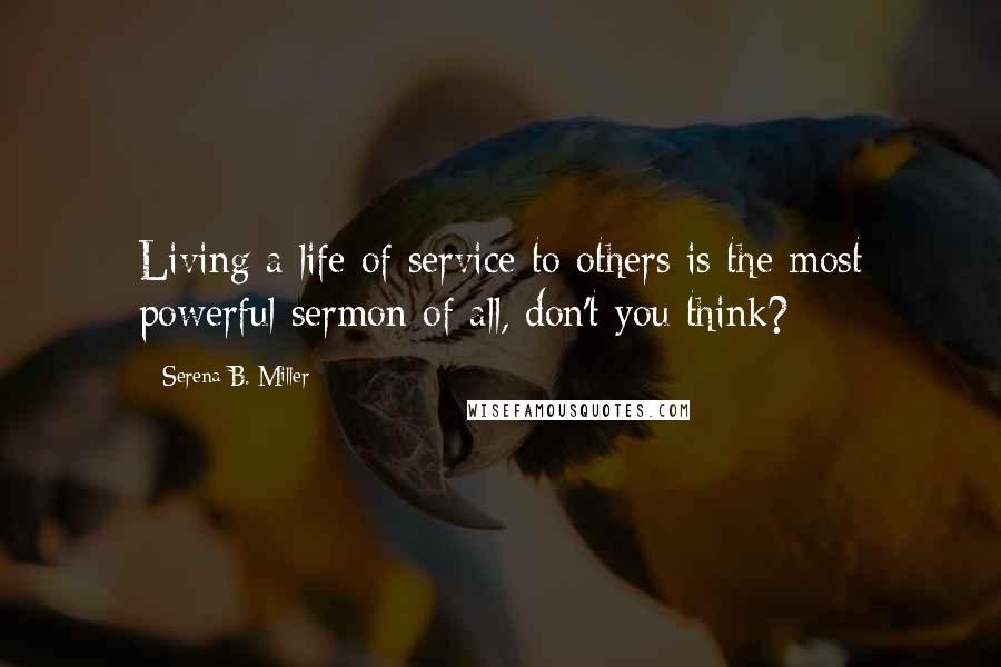 Serena B. Miller Quotes: Living a life of service to others is the most powerful sermon of all, don't you think?