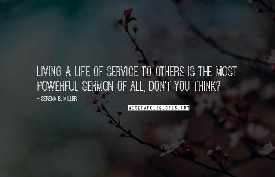 Serena B. Miller Quotes: Living a life of service to others is the most powerful sermon of all, don't you think?