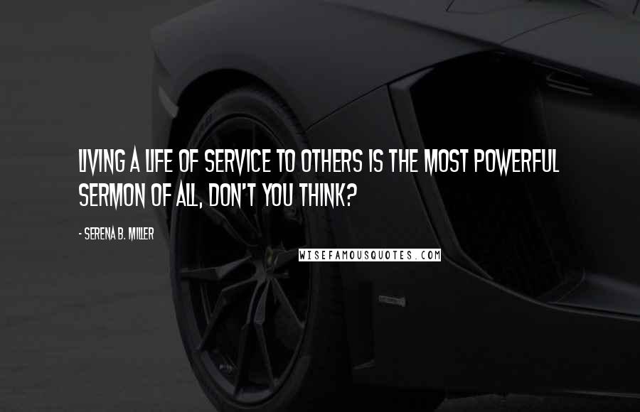 Serena B. Miller Quotes: Living a life of service to others is the most powerful sermon of all, don't you think?