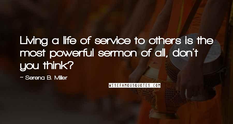 Serena B. Miller Quotes: Living a life of service to others is the most powerful sermon of all, don't you think?