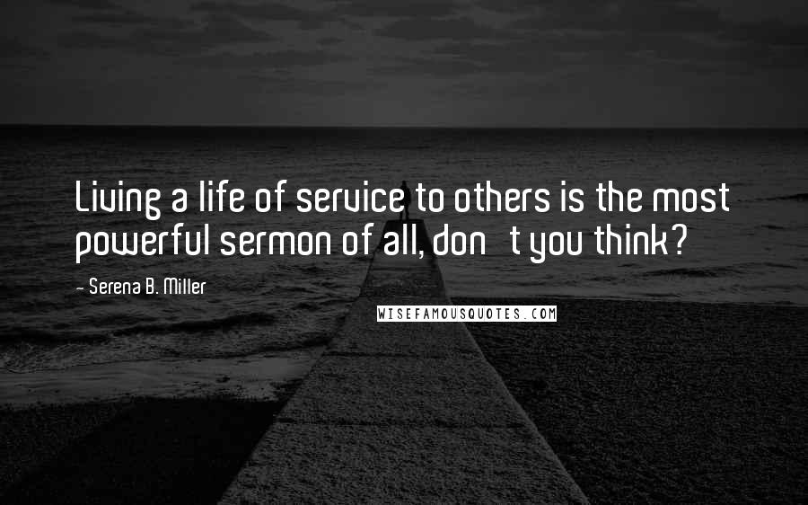 Serena B. Miller Quotes: Living a life of service to others is the most powerful sermon of all, don't you think?