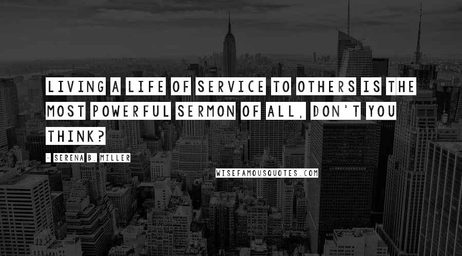 Serena B. Miller Quotes: Living a life of service to others is the most powerful sermon of all, don't you think?