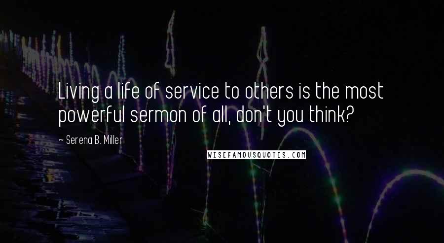 Serena B. Miller Quotes: Living a life of service to others is the most powerful sermon of all, don't you think?