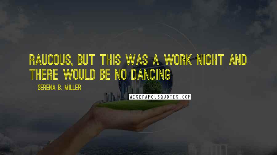 Serena B. Miller Quotes: Raucous, but this was a work night and there would be no dancing