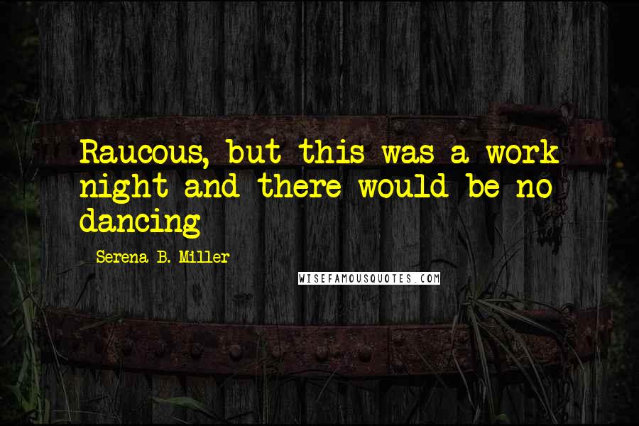 Serena B. Miller Quotes: Raucous, but this was a work night and there would be no dancing